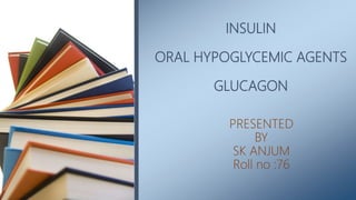 INSULIN
ORAL HYPOGLYCEMIC AGENTS
GLUCAGON
PRESENTED
BY
SK ANJUM
Roll no :76
 