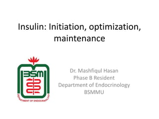 Insulin: Initiation, optimization, 
maintenance 
Dr. Mashfiqul Hasan 
Phase B Resident 
Department of Endocrinology 
BSMMU 
 