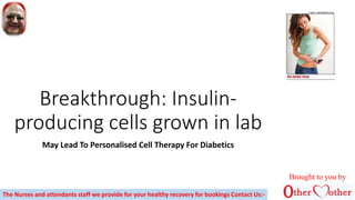 Breakthrough: Insulin-
producing cells grown in lab
May Lead To Personalised Cell Therapy For Diabetics
Brought to you by
The Nurses and attendants staff we provide for your healthy recovery for bookings Contact Us:-
 