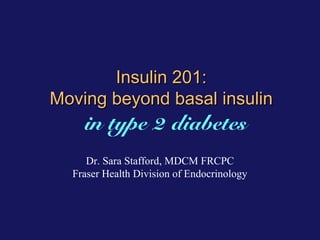 Insulin 201:
Moving beyond basal insulin

in type 2 diabetes
Dr. Sara Stafford, MDCM FRCPC
Fraser Health Division of Endocrinology

 
