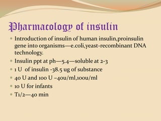 Pharmacology of insulin Introduction of insulin of human insulin,proinsulin gene into organisms—e.coli,yeast-recombinant DNA technology.Insulin ppt at ph—5.4—soluble at 2-31 U  of insulin -38.5 ug of substance40 U and 100 U –40u/ml,100u/ml10 U for infantsT1/2—40 min