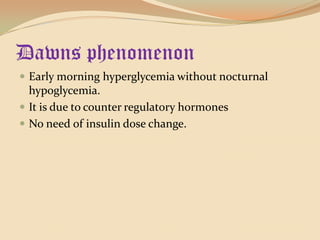 Dawns phenomenonEarly morning hyperglycemia without nocturnal hypoglycemia.It is due to counter regulatory hormonesNo need of insulin dose change.