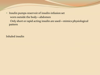 Insulin pumps-reservoir of insulin-infusion set      worn outside the body—abdomen      Only short or rapid acting insulin are used—mimics physiological    patternInhaled insulin