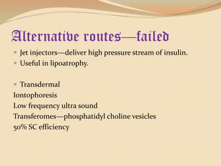 Alternative routes—failedJet injectors—deliver high pressure stream of insulin.Useful in lipoatrophy.TransdermalIontophoresisLow frequency ultra soundTransferomes—phosphatidylcholine vesicles50% SC efficiency