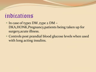 indicationsIn case of type1 DM ,type 2 DM –DKA,HONK,Pregnancy,patients being taken up for surgery,acute illness.Controls post prandial blood glucose levels when used with long acting insulins.