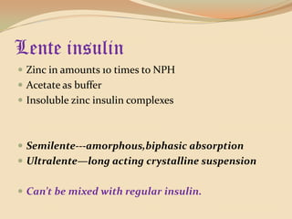 Lente insulinZinc in amounts 10 times to NPHAcetate as bufferInsoluble zinc insulin complexesSemilente---amorphous,biphasic absorptionUltralente—long acting crystalline suspensionCan’t be mixed with regular insulin. 