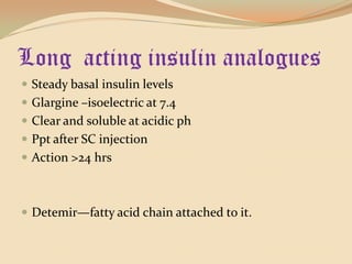 Long  acting insulin analoguesSteady basal insulin levelsGlargine –isoelectric at 7.4Clear and soluble at acidic phPpt after SC injectionAction >24 hrsDetemir—fatty acid chain attached to it.