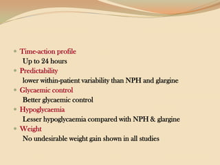 Time-action profileUp to 24 hours Predictabilitylower within-patient variability than NPH and glargineGlycaemic controlBetter glycaemic control HypoglycaemiaLesser hypoglycaemia compared with NPH & glargineWeightNo undesirable weight gain shown in all studies