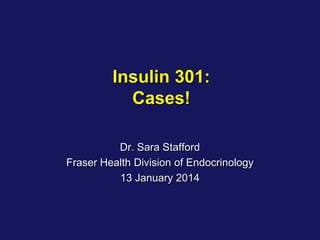 Insulin 301:
Cases!
Dr. Sara Stafford
Fraser Health Division of Endocrinology
13 January 2014

 