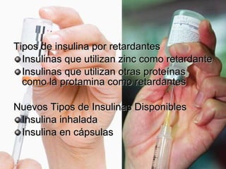 Tipos de insulina por retardantes Insulinas que utilizan zinc como retardante  Insulinas que utilizan otras proteínas como la protamina como retardantes  Nuevos Tipos de Insulinas Disponibles Insulina inhalada  Insulina en cápsulas  