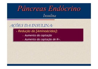 Pâncreas Endócrino
Insulina
AÇÕES DA INSULINA:
••

Redução da [Aminoácidos]:
Redução da [Aminoácidos]:
Aumento da captação
Aumento da captação
Aumento da captação de K+.
•• Aumento da captação de K+.
••

 