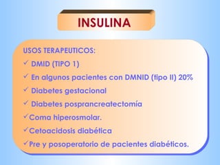 INSULINA 
USOS TERAPEUTICOS: 
 DMID (TIPO 1) 
 En algunos pacientes con DMNID (tipo II) 20% 
 Diabetes gestacional 
 Diabetes posprancreatectomía 
Coma hiperosmolar. 
Cetoacidosis diabética 
Pre y posoperatorio de pacientes diabéticos. 
 