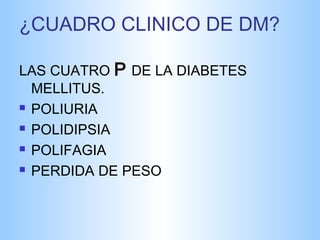 ¿CUADRO CLINICO DE DM? 
LAS CUATRO P DE LA DIABETES 
MELLITUS. 
 POLIURIA 
 POLIDIPSIA 
 POLIFAGIA 
 PERDIDA DE PESO 
 
