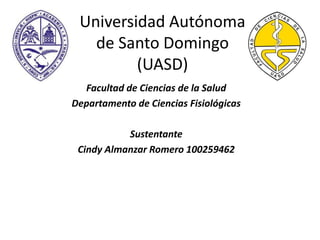 Universidad Autónoma
de Santo Domingo
(UASD)
Facultad de Ciencias de la Salud
Departamento de Ciencias Fisiológicas
Sustentante
Cindy Almanzar Romero 100259462
 