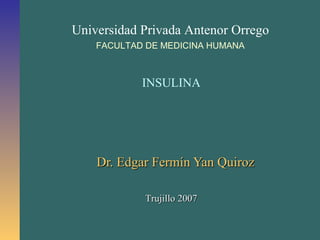 Universidad Privada Antenor Orrego
    FACULTAD DE MEDICINA HUMANA



            INSULINA




    Dr. Edgar Fermín Yan Quiroz

            Trujillo 2007
 
