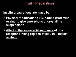 Insulin PreparationsInsulin Preparations
Insulin preparations are made by
 Physical modifications like adding protamine
or zinc to give amorphous or crystalline
suspensions
 Altering the amino acid sequence of non
receptor binding regions of insulin – insulin
analogs
 