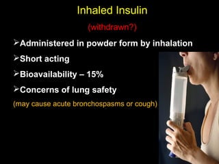 Inhaled InsulinInhaled Insulin
(withdrawn?)(withdrawn?)
Administered in powder form by inhalation
Short acting
Bioavailability – 15%
Concerns of lung safety
(may cause acute bronchospasms or cough)
 
