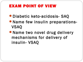 EXAM POINT OF VIEW
Diabetic keto-acidosis- SAQ
Name few insulin preparations-
VSAQ
Name two novel drug delivery
mechanisms for delivery of
insulin- VSAQ
 