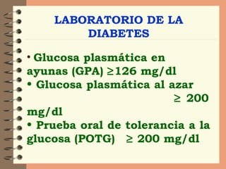 LABORATORIO DE LA DIABETES Glucosa plasmática en ayunas (GPA)   126 mg/dl Glucosa plasmática al azar    200 mg/dl Prueba oral de tolerancia a la glucosa (POTG)    200 mg/dl   