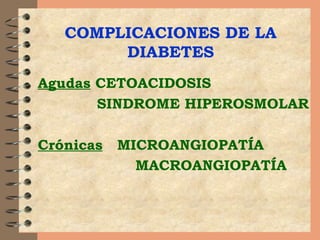 COMPLICACIONES DE LA DIABETES Agudas  CETOACIDOSIS SINDROME HIPEROSMOLAR  Crónicas   MICROANGIOPATÍA  MACROANGIOPATÍA 