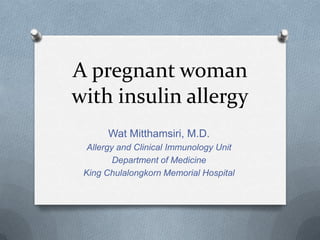 A pregnant woman
with insulin allergy
Wat Mitthamsiri, M.D.
Allergy and Clinical Immunology Unit
Department of Medicine
King Chulalongkorn Memorial Hospital
 