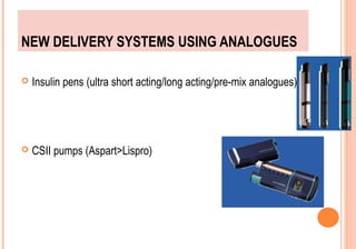 NEW DELIVERY SYSTEMS USING ANALOGUES


Insulin pens (ultra short acting/long acting/pre-mix analogues)



CSII pumps (Aspart>Lispro)

 