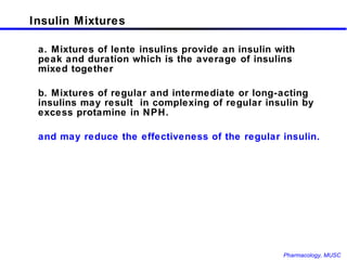 Insulin Mixtures a. Mixtures of lente insulins provide an insulin with peak and duration which is the average of insulins mixed together b. Mixtures of regular and intermediate or long-acting insulins may result  in complexing of regular insulin by excess protamine in NPH.  and may reduce the effectiveness of the regular insulin. 