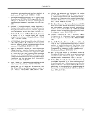 CARRILLO E
Avances Cardiol 231
Basal insulin and cardiovascular and other outcomes in
dysglycemia. N Engl J Med. 2012;367:319-328.
	 5.	 Action to Control Cardiovascular Risk in Diabetes Study
Group, Gerstein HC, Miller ME, Byington RP, Goff DC
Jr, Bigger JT, Buse JB, et al. Effects of intensive glucose
loweringintype2diabetes. NEnglJMed. 2008;358:2545-
2559.
	 6.	 ADVANCE Collaborative Group, PatelA, MacMahon S,
ChalmersJ,NealB,BillotL,WoodwardM,etal. Intensive
blood glucose control and vascular outcomes in patients
withtype2diabetes. NEnglJMed. 2008;358:2560-2572.
	 7.	 Duckworth W, Abraira C, Moritz T, Reda D, Emanuele
N, Reaven PD, et al. Glucose control and vascular
complications in veterans with type 2 diabetes. N Engl
J Med. 2009;360:129-139.
	 8.	 ACCORDStudyGroup,GersteinHC,MillerME,Genuth
S, Ismail-Beigi F, Buse JB, Goff DC Jr, et al. Long-term
effects of intensive glucose lowering on cardiovascular
outcomes. N Engl J Med. 2011;364:818-828.
	 9.	 Skyler JS, Bergenstal R, Bonow RO, Buse J, Deedwania
P, Gale EA, et al. Intensive glycemic control and the
prevention of cardiovascular events: Implications of the
ACCORD,ADVANCE,andVAdiabetestrials:Aposition
statement of the American Diabetes Association and a
scientificstatementoftheAmericanCollegeofCardiology
Foundation and the American Heart Association.
Circulation. 2009;119:351-357.
	10.	 Smith U, Gale EA. Does diabetes therapy influence the
risk of cancer? Diabetologia. 2009;52:1699-1708.
	11.	 Holman RR, Paul SK, Bethel MA, Matthews DR, Neil
HA. 10-year follow-up of intensive glucose control in
type 2 diabetes. N Engl J Med. 2008;359:1577-1589.
	12.	 Colhoun HM, Betteridge DJ, Durrington PN, Hitman
GA, Neil HA, Livingstone SJ, et al. Primary prevention
of cardiovascular disease with atorvastatin in type 2
diabetes in the CollaborativeAtorvastatin Diabetes Study
(CARDS): Multicentre randomised placebo-controlled
trial. Lancet. 2004;364:685-696.
	13.	 The Heart Outcomes Prevention Evaluation (HOPE)
StudyInvestigators. Effectsoframipriloncardiovascular
and microvascular outcomes in people with diabetes
mellitus: Results of the HOPE study and MICRO-HOPE
substudy. Heart Outcomes Prevention Evaluation Study
Investigators. Lancet. 2000;355:253-259.
	14.	 Ceriello A, Hanefeld M, Leiter L, Monnier L, Moses
A, Owens D, et al. Postprandial glucose regulation and
diabeticcomplications. ArchInternMed. 2004;164:2090-
2095.
	15.	 Cavalot F, Petrelli A, Traversa M, Bonomo K, Fiora E,
Conti M, et al. Postprandial blood glucose is a stronger
predictor of cardiovascular events than fasting blood
glucoseintype2diabetesmellitus,particularlyinwomen:
Lessons from the San Luigi Gonzaga Diabetes Study. J
Clin Endocrinol Metab. 2006;91:813-819.
	16.	 Raz I, Wilson PW, Strojek K, Kowalska I, Bozikov V,
GittAK, et al. Effects of prandial versus fasting glycemia
on cardiovascular outcomes in type 2 diabetes: The
HEART2D trial. Diabetes Care. 2009;32:381-386.
	17.	 Nathan DM, Buse JB, Davidson MB, Ferrannini E,
Holman RR, Sherwin R, et al. Medical management of
hyperglycemia in type 2 diabetes: a consensus algorithm
for the initiation and adjustment of therapy: A consensus
statement of the American Diabetes Association and the
EuropeanAssociationfortheStudyofDiabetes. Diabetes
Care. 2009;32:193-203.
 