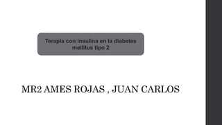 MR2 AMES ROJAS , JUAN CARLOS
Terapia con insulina en la diabetes
mellitus tipo 2
 