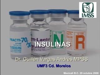 INSULINAS Dr. Guill é n Vargas Andr é s MPSS 09/02/10 Mexicali B.C. 29 octubre 2008 UMF3 Cd. Morelos 