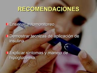 RECOMENDACIONES Ensenar automonitoreo Demostrar tecnicas de aplicación de insulina Explicar sintomas y manejo de hipoglucemia. 