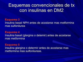 Esquemas convencionales de tx con insulinas en DM2 Esquema 3 Insulina basal NPH antes de acostarse mas metformina  mas sulfonilurea Esquema 4  Insulina basal (glargina o detemir) antes de acostarse  mas metformina Esquema 5 Insulina glargina o determir antes de acostarse mas  metformina mas sulfonilureas.  