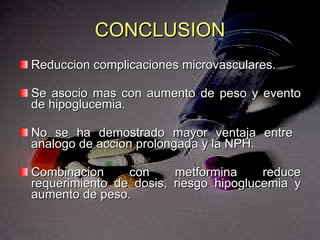 CONCLUSION Reduccion complicaciones microvasculares. Se asocio mas con aumento de peso y evento de hipoglucemia. No se ha demostrado mayor ventaja entre  analogo de accion prolongada y la NPH.  Combinacion con metformina reduce requerimiento de dosis, riesgo hipoglucemia y aumento de peso. 