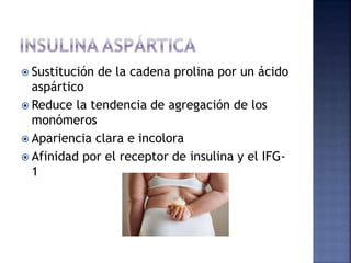  Sustitución de la cadena prolina por un ácido
aspártico
 Reduce la tendencia de agregación de los
monómeros
 Apariencia clara e incolora
 Afinidad por el receptor de insulina y el IFG-
1
 