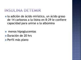  la adición de ácido mirístico, un ácido graso
de 14 carbonos a la lisina en B-29 le confiere
capacidad para unirse a la albúmina
 menos hipoglucemias
 Duración de 20 hrs
 Perfil más plano
 