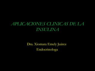 APLICACIONES CLINICAS DE LA
         INSULINA


     Dra. Xiomara Emely Juárez
           Endocrinologa
 