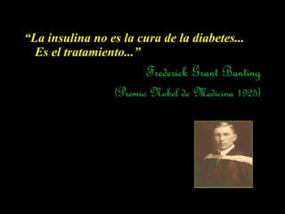 “La insulina no es la cura de la diabetes...
  Es el tratamiento...”
                        Frederick Grant Banting
                  (Premio Nobel de Medicina 1925)
 