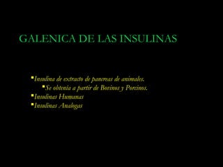 GALENICA DE LAS INSULINAS


 Insulina de extracto de pancreas de animales.
     Se obtenía a partir de Bovinos y Porcinos.
 Insulinas Humanas
 Insulinas Analogas
 