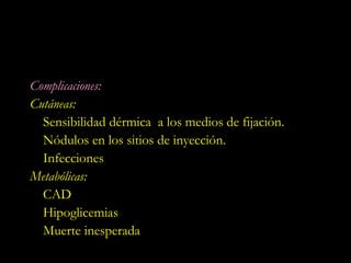 Complicaciones:
Cutáneas:
  Sensibilidad dérmica a los medios de fijación.
  Nódulos en los sitios de inyección.
  Infecciones
Metabólicas:
  CAD
  Hipoglicemias
  Muerte inesperada
 
