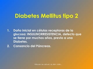 Diabetes Mellitus tipo 2 Daño inicial en células receptoras de la glucosa: INSULINORRESISTENCIA, defecto que se tiene por muchos años, previo a una Diabetes. Cansancio del Páncreas. 
