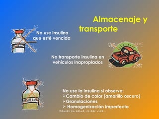No use insulina que esté vencida  No transporte insulina en vehículos inapropiados No use la insulina si observa: Cambio de color (amarillo oscuro) Granulaciones  Homogenización imperfecta Almacenaje y transporte   