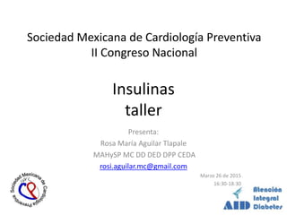 Insulinas
taller
Sociedad Mexicana de Cardiología Preventiva
II Congreso Nacional
Presenta:
Rosa María Aguilar Tlapale
MAHySP MC DD DED DPP CEDA
rosi.aguilar.mc@gmail.com
Marzo 26 de 2015
16:30-18:30
 
