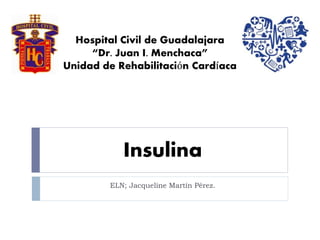 Hospital Civil de Guadalajara 
“Dr. Juan I. Menchaca” 
Unidad de Rehabilitación Cardíaca 
Insulina 
ELN; Jacqueline Martín Pérez. 
 