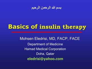 Basics of insulin therapy
Mohsen Eledrisi, MD, FACP, FACE
Department of Medicine
Hamad Medical Corporation
Doha, Qatar
eledrisi@yahoo.com
‫الرحيم‬ ‫الرحمن‬ ‫هللا‬ ‫بسم‬
 