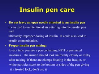 Insulin pen care
• Do not leave an open needle attached to an insulin pen
It can lead to unintentional air entering into t...