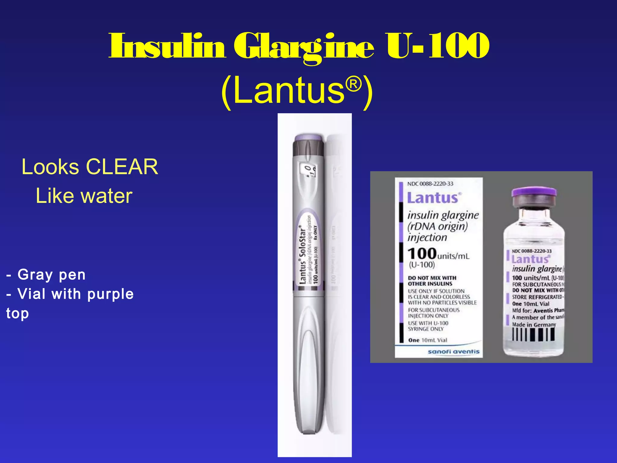 Insulin Glargine U-100
(Lantus®
)
Looks CLEAR
Like water
- Gray pen
- Vial with purple
top
 