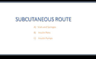 SUBCUTANEOUS ROUTE
A) Vials and Syringes
B) Insulin Pens
C) Insulin Pumps
 