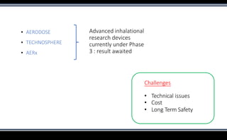 ▪ AERODOSE
▪ TECHNOSPHERE
▪ AERx
Advanced inhalational
research devices
currently under Phase
3 : result awaited
Challenges
• Technical issues
• Cost
• Long Term Safety
 