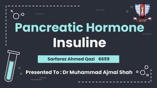 Pancreatic Hormone
Insuline
Sarfaraz Ahmed Qazi 6659
Presented To : Dr Muhammad Ajmal Shah
 
