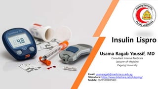 Insulin Lispro
Usama Ragab Youssif, MD
Consultant Internal Medicine
Lecturer of Medicine
Zagazig University
Email: usamaragab@medicine.zu.edu.eg
Slideshare: https://www.slideshare.net/dr4spring/
Mobile: 00201000035863
 